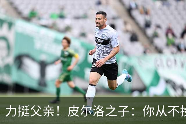 力挺父亲！皮尔洛之子：你从不投机取巧，也从不迎合造势