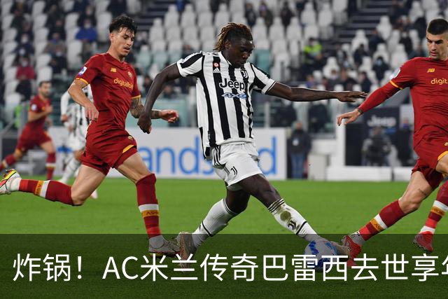 炸锅！AC米兰传奇巴雷西去世享年66岁，整个红黑军团在哭泣！